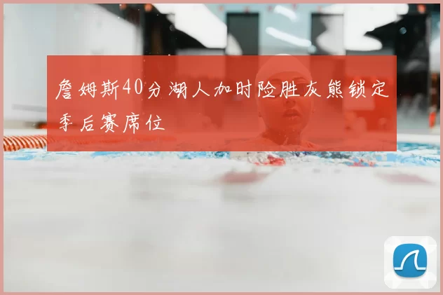 詹姆斯40分湖人加时险胜灰熊锁定季后赛席位