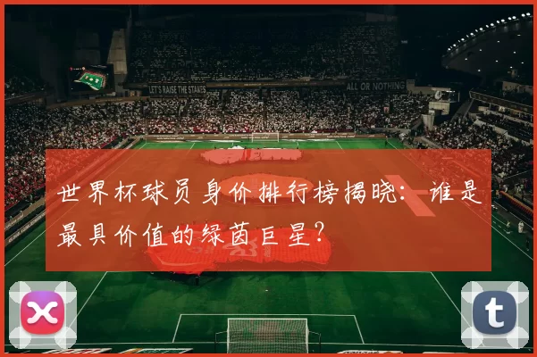 世界杯球员身价排行榜揭晓：谁是最具价值的绿茵巨星？