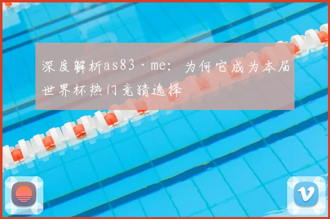 深度解析as83·me:为何它成为本届世界杯热门竞猜选择