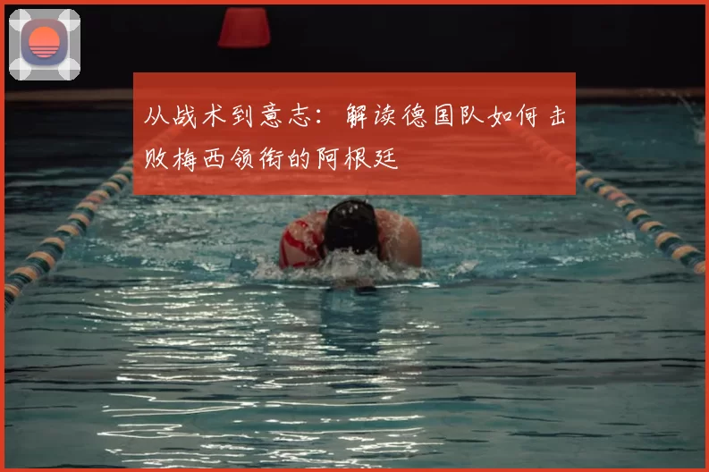 从战术到意志:解读德国队如何击败梅西领衔的阿根廷