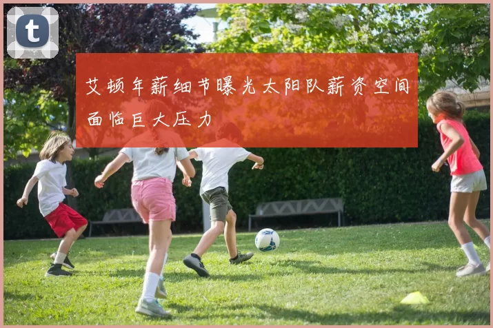 艾顿年薪细节曝光太阳队薪资空间面临巨大压力