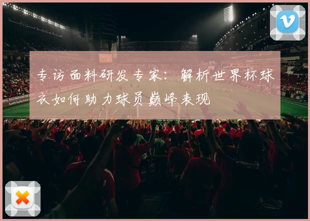 专访面料研发专家:解析世界杯球衣如何助力球员巅峰表现