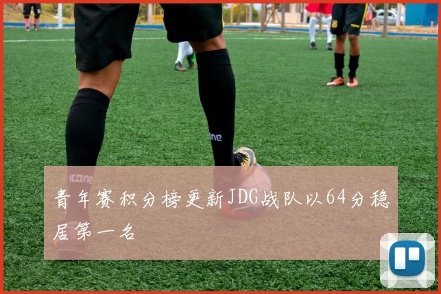 青年赛积分榜更新JDG战队以64分稳居第一名