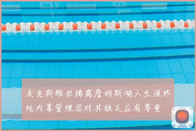 麦克斯维尔揭露詹姆斯湖人生涯终结内幕管理层对其缺乏应有尊重