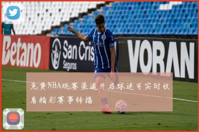 免费NBA观赛渠道开启球迷可实时收看精彩赛事转播