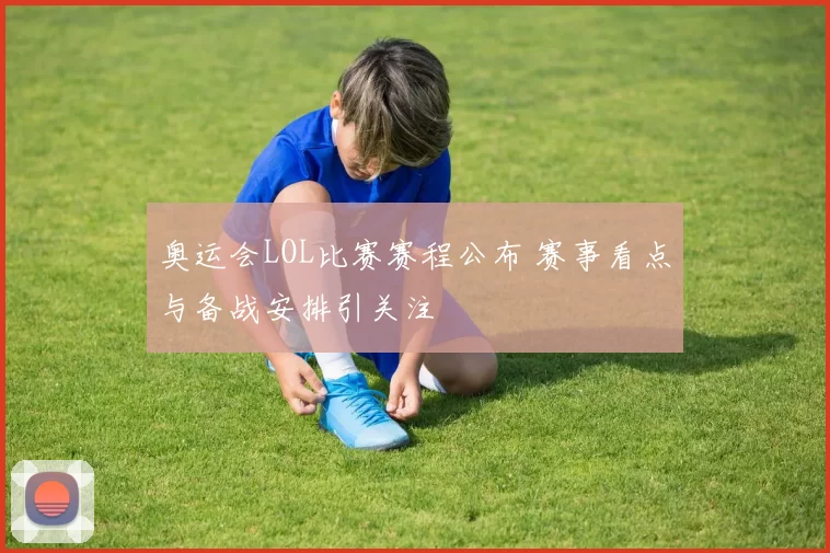 奥运会LOL比赛赛程公布 赛事看点与备战安排引关注