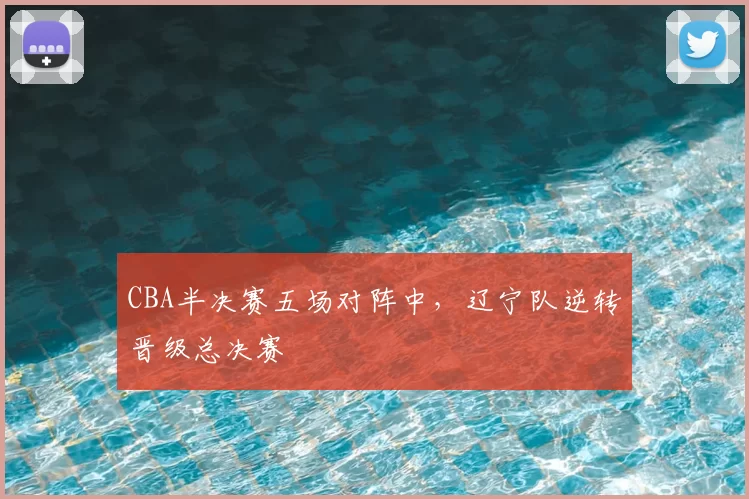 CBA半决赛五场对阵中,辽宁队逆转晋级总决赛
