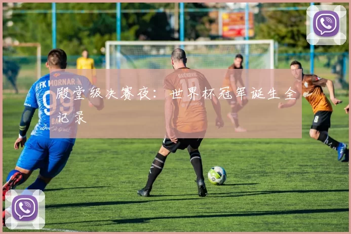 殿堂级决赛夜：世界杯冠军诞生全记录