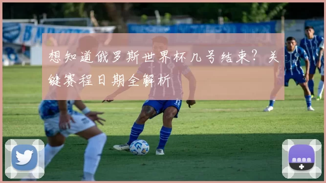 想知道俄罗斯世界杯几号结束?关键赛程日期全解析