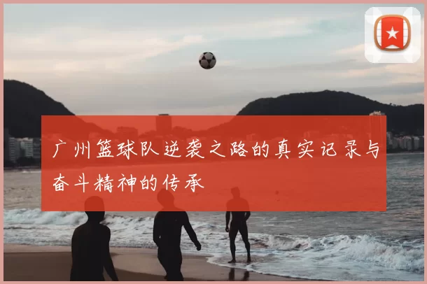 广州篮球队逆袭之路的真实记录与奋斗精神的传承