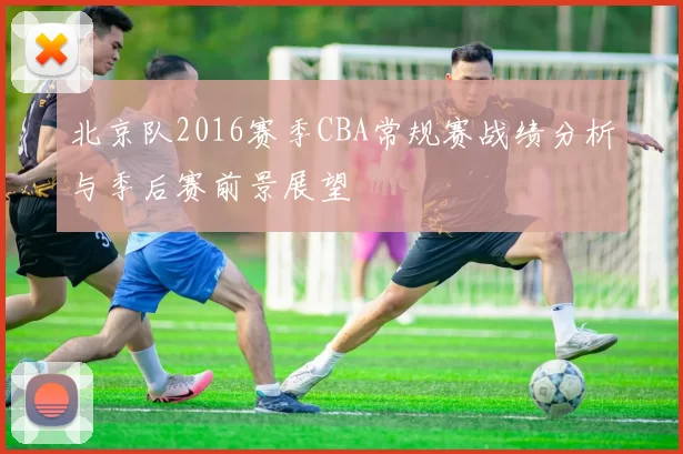 北京队2016赛季CBA常规赛战绩分析与季后赛前景展望