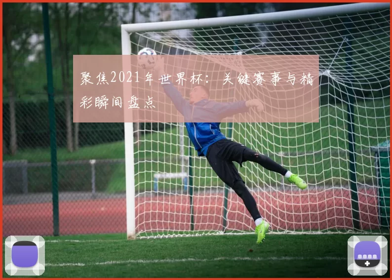 聚焦2021年世界杯:关键赛事与精彩瞬间盘点
