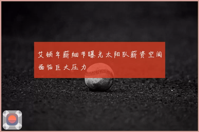 艾顿年薪细节曝光太阳队薪资空间面临巨大压力