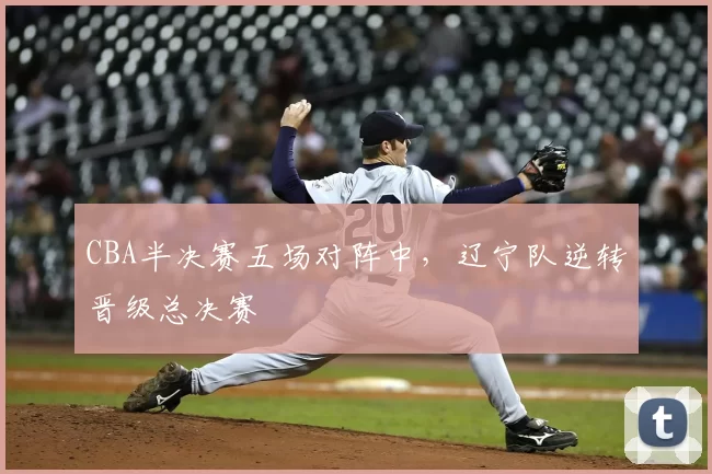 CBA半决赛五场对阵中,辽宁队逆转晋级总决赛