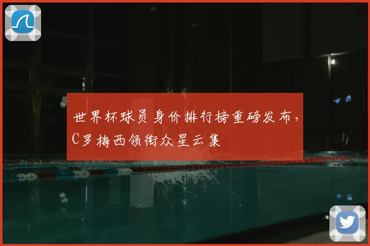世界杯球员身价排行榜重磅发布,C罗梅西领衔众星云集