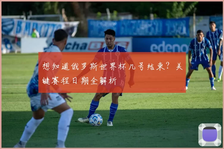想知道俄罗斯世界杯几号结束？关键赛程日期全解析