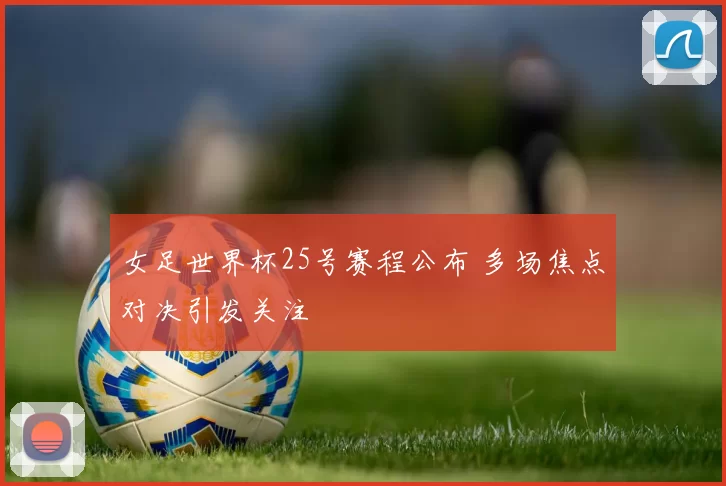 女足世界杯25号赛程公布 多场焦点对决引发关注