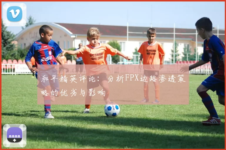 和平精英评论:分析FPX边路渗透策略的优劣与影响