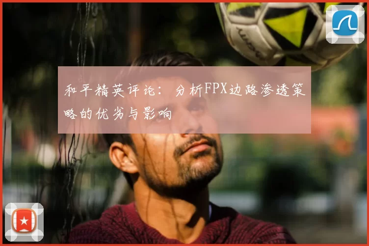 和平精英评论:分析FPX边路渗透策略的优劣与影响