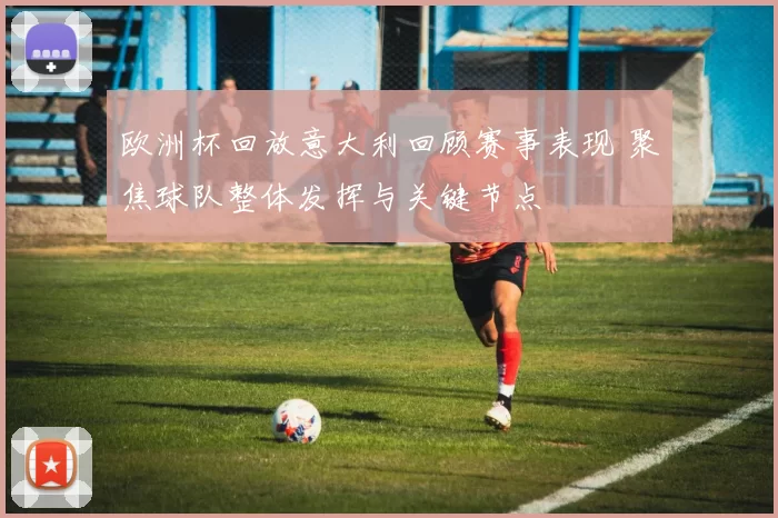 欧洲杯回放意大利回顾赛事表现 聚焦球队整体发挥与关键节点
