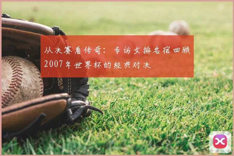 从决赛看传奇:专访女排名宿回顾2007年世界杯的经典对决