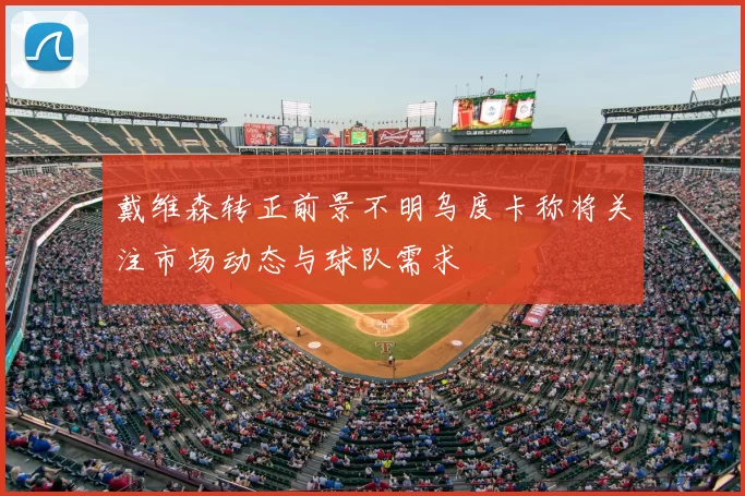 戴维森转正前景不明乌度卡称将关注市场动态与球队需求