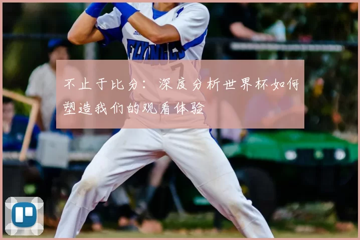 不止于比分:深度分析世界杯如何塑造我们的观看体验