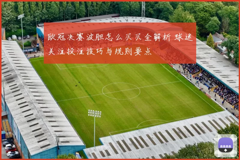 欧冠决赛波胆怎么买买全解析 球迷关注投注技巧与规则要点