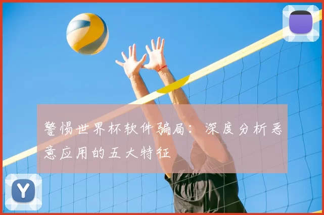 警惕世界杯软件骗局:深度分析恶意应用的五大特征