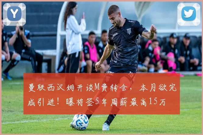 曼联西汉姆开谈M费转会，本月欲完成引进！曝将签5年周薪最高15万