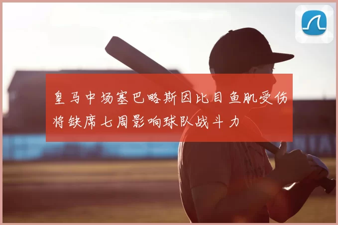 皇马中场塞巴略斯因比目鱼肌受伤将缺席七周影响球队战斗力