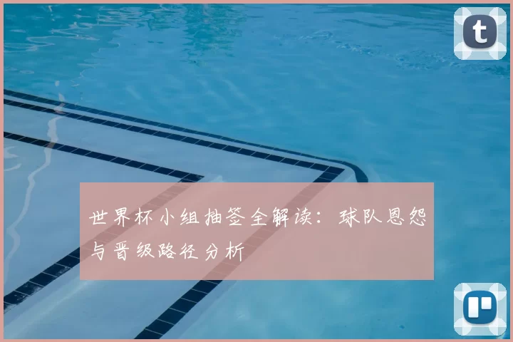 世界杯小组抽签全解读：球队恩怨与晋级路径分析