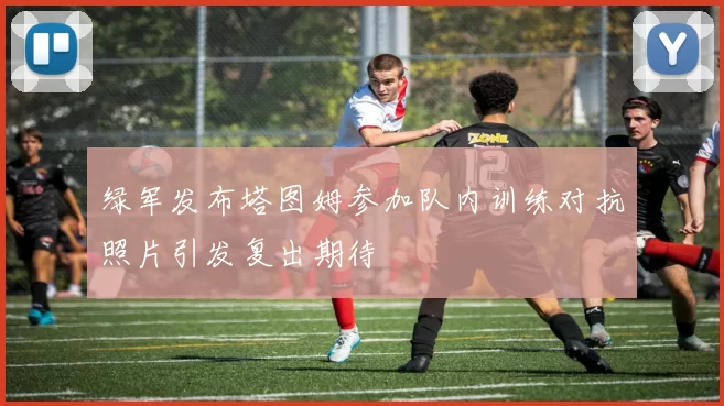 绿军发布塔图姆参加队内训练对抗照片引发复出期待