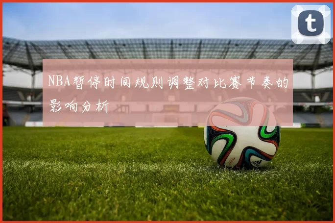 NBA暂停时间规则调整对比赛节奏的影响分析