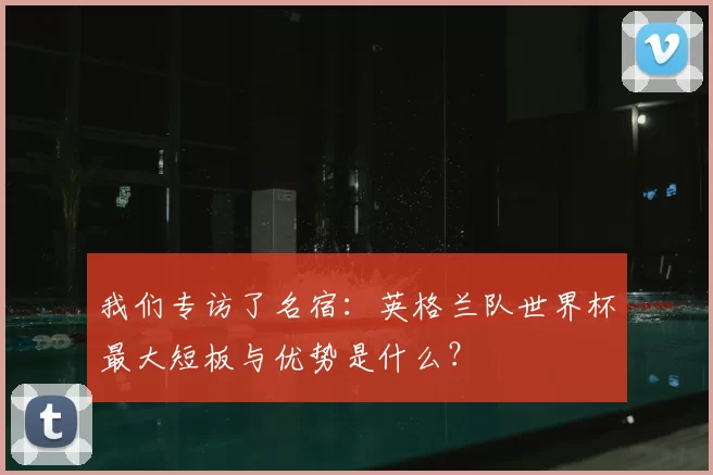 我们专访了名宿：英格兰队世界杯最大短板与优势是什么？