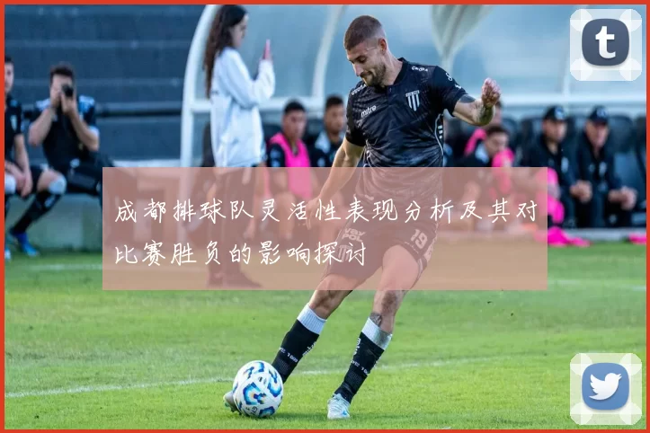 成都排球队灵活性表现分析及其对比赛胜负的影响探讨