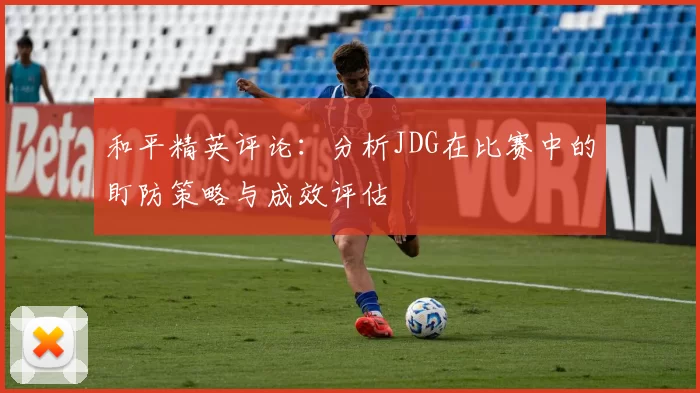 和平精英评论:分析JDG在比赛中的盯防策略与成效评估
