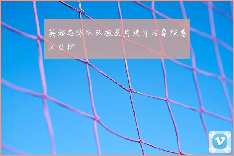 英超各球队队徽图片设计与象征意义分析