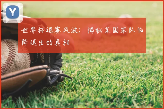 世界杯退赛风波：揭秘某国家队临阵退出的真相