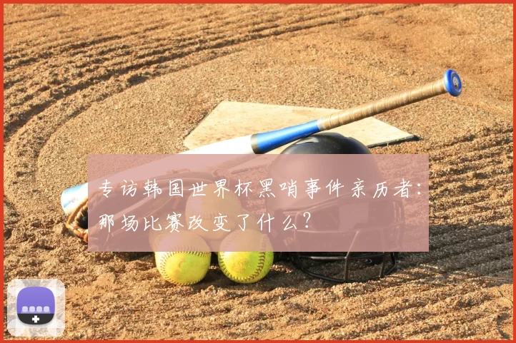 专访韩国世界杯黑哨事件亲历者：那场比赛改变了什么？