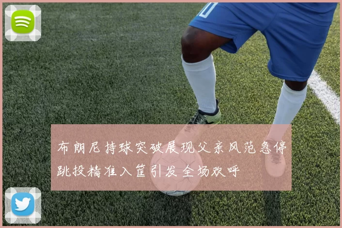 布朗尼持球突破展现父亲风范急停跳投精准入筐引发全场欢呼