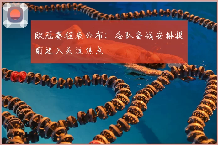 欧冠赛程表公布:各队备战安排提前进入关注焦点
