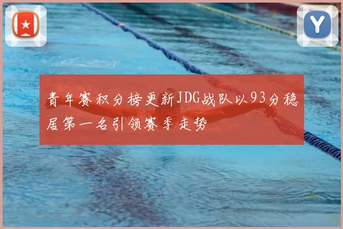 青年赛积分榜更新JDG战队以93分稳居第一名引领赛季走势