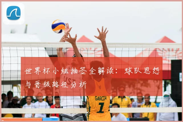 世界杯小组抽签全解读：球队恩怨与晋级路径分析