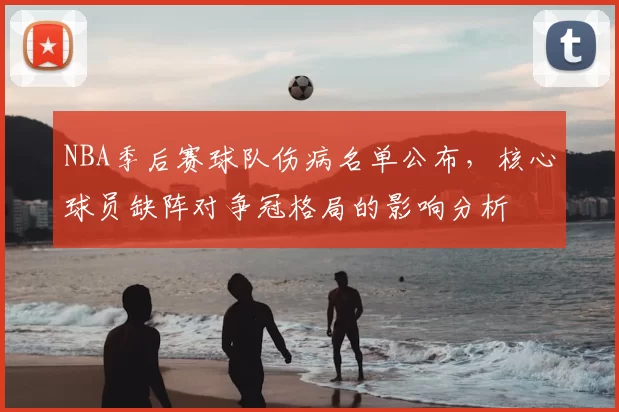 NBA季后赛球队伤病名单公布,核心球员缺阵对争冠格局的影响分析