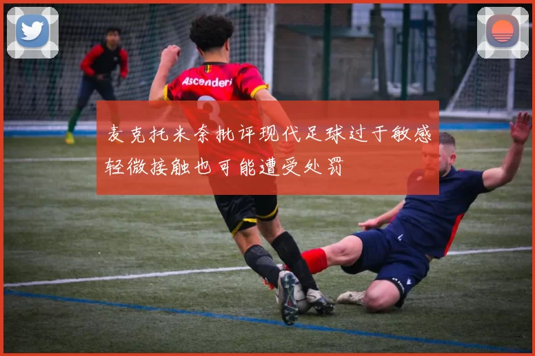 麦克托米奈批评现代足球过于敏感轻微接触也可能遭受处罚