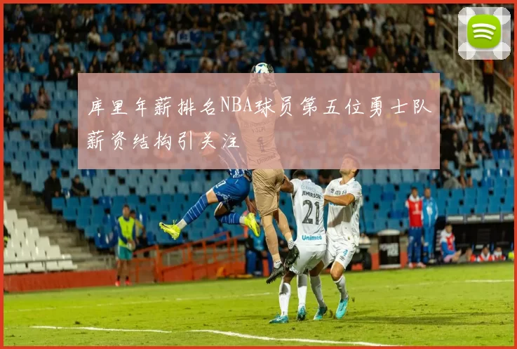 库里年薪排名NBA球员第五位勇士队薪资结构引关注