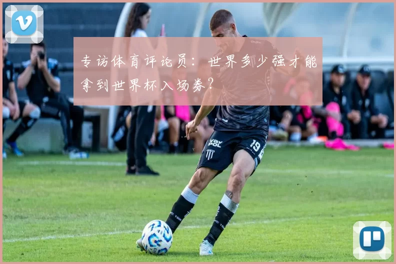 专访体育评论员:世界多少强才能拿到世界杯入场券?
