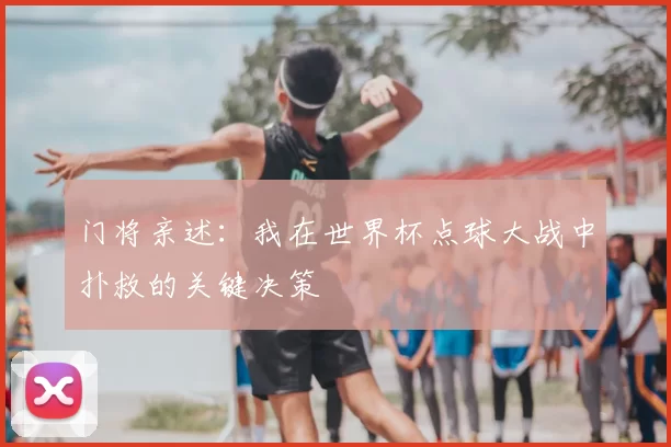 门将亲述:我在世界杯点球大战中扑救的关键决策