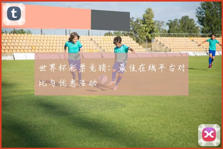 世界杯彩票竞猜:最佳在线平台对比与优惠活动